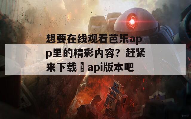 想要在线观看芭乐app里的精彩内容？赶紧来下载汅api版本吧！
