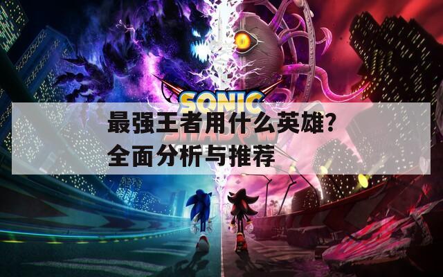 最强王者用什么英雄？全面分析与推荐