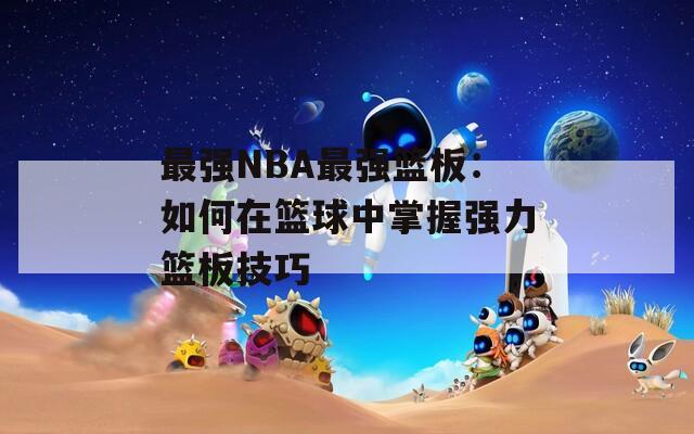 最强NBA最强篮板：如何在篮球中掌握强力篮板技巧