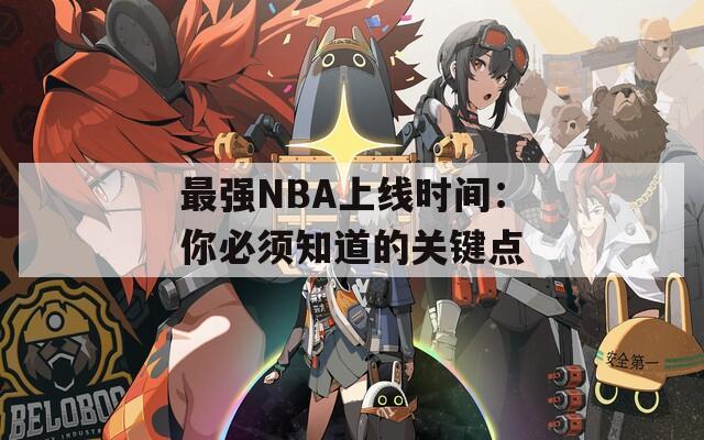最强NBA上线时间：你必须知道的关键点