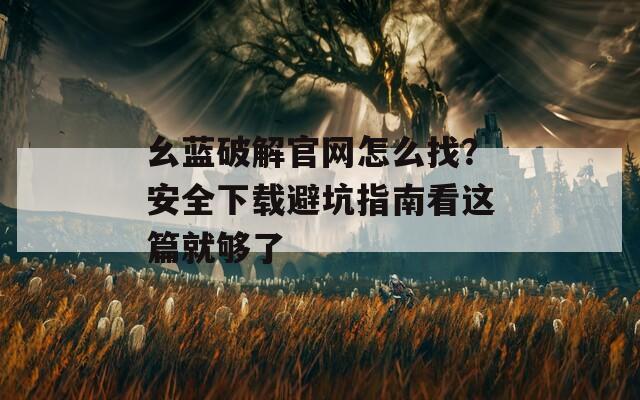 幺蓝破解官网怎么找？安全下载避坑指南看这篇就够了