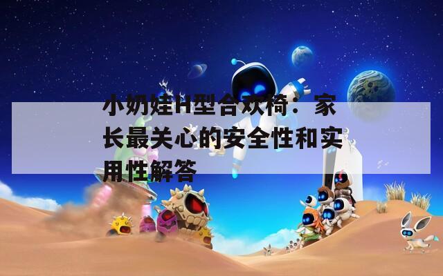 小奶娃H型合欢椅：家长最关心的安全性和实用性解答