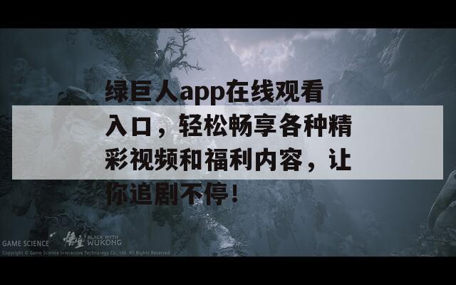 绿巨人app在线观看入口，轻松畅享各种精彩视频和福利内容，让你追剧不停！