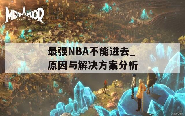 最强NBA不能进去_原因与解决方案分析