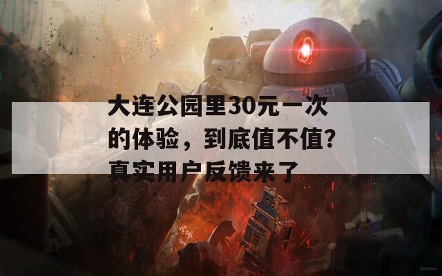 大连公园里30元一次的体验，到底值不值？真实用户反馈来了