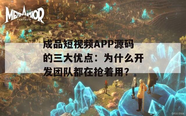 成品短视频APP源码的三大优点：为什么开发团队都在抢着用？