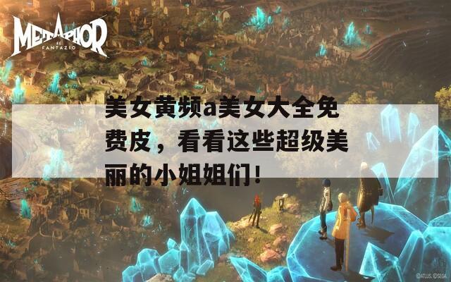 美女黄频a美女大全免费皮，看看这些超级美丽的小姐姐们！