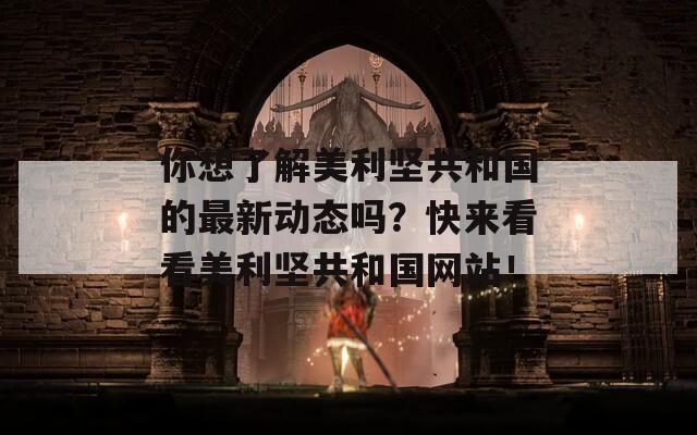 你想了解美利坚共和国的最新动态吗？快来看看美利坚共和国网站！