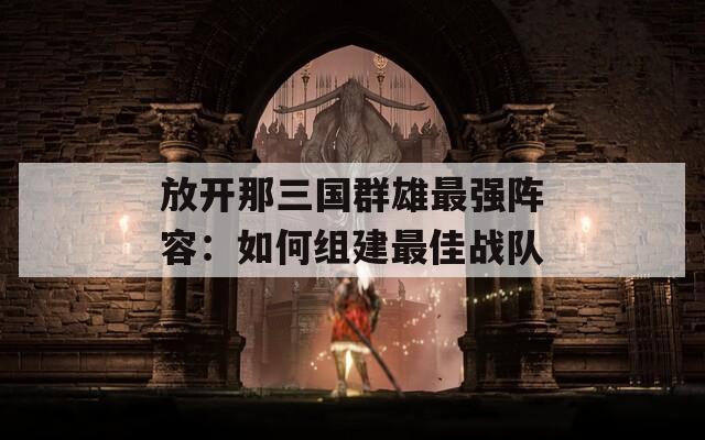 放开那三国群雄最强阵容：如何组建最佳战队