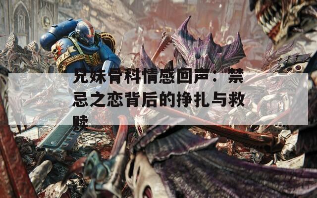 兄妹骨科情感回声：禁忌之恋背后的挣扎与救赎
