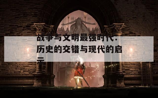战争与文明最强时代：历史的交错与现代的启示