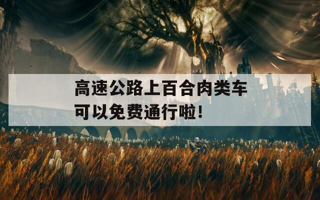 高速公路上百合肉类车可以免费通行啦！