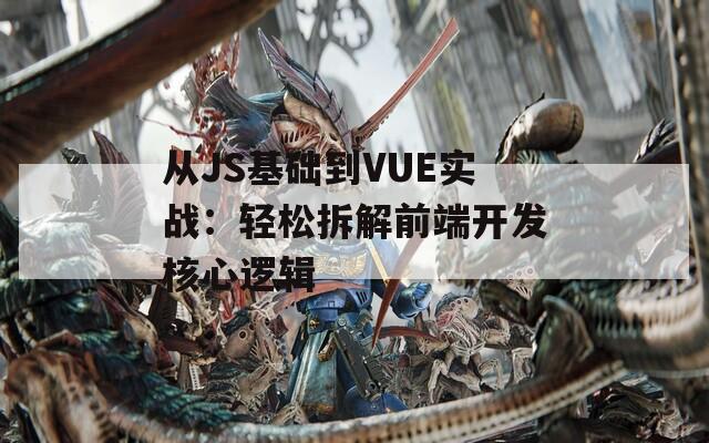 从JS基础到VUE实战：轻松拆解前端开发核心逻辑
