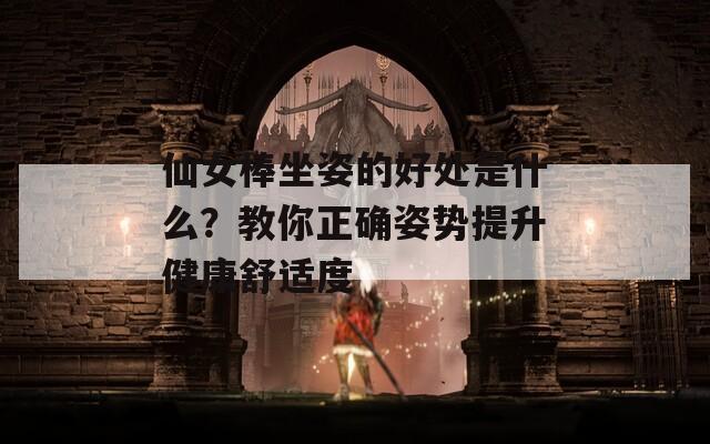 仙女棒坐姿的好处是什么？教你正确姿势提升健康舒适度