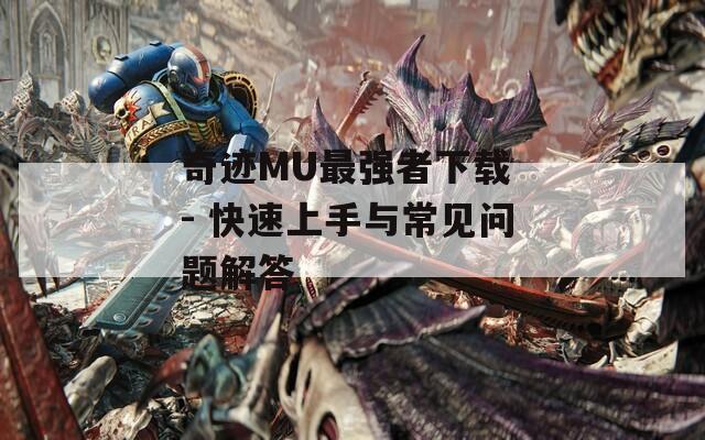 奇迹MU最强者下载 - 快速上手与常见问题解答