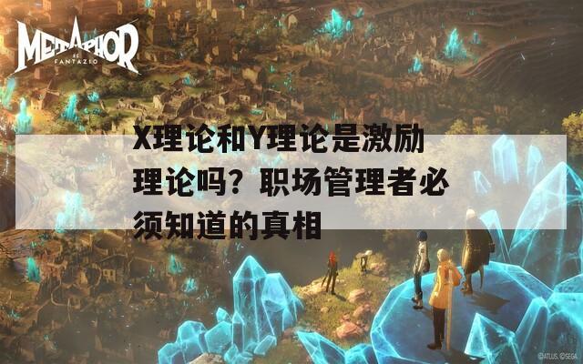 X理论和Y理论是激励理论吗？职场管理者必须知道的真相