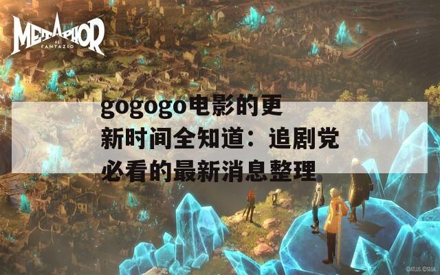 gogogo电影的更新时间全知道：追剧党必看的最新消息整理