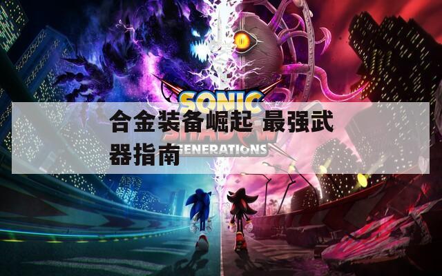 合金装备崛起 最强武器指南