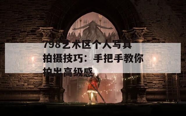 798艺术区个人写真拍摄技巧：手把手教你拍出高级感