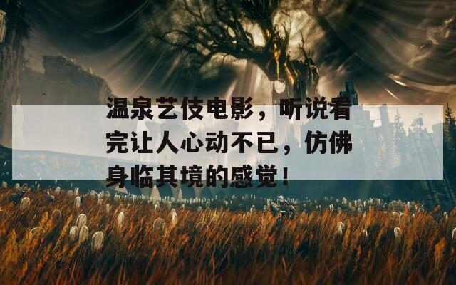 温泉艺伎电影，听说看完让人心动不已，仿佛身临其境的感觉！