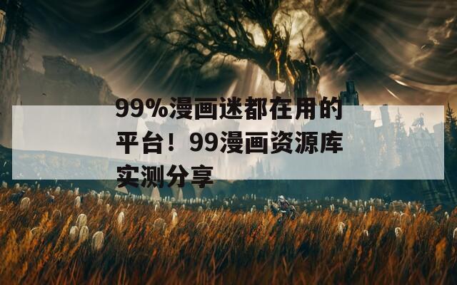 99%漫画迷都在用的平台！99漫画资源库实测分享
