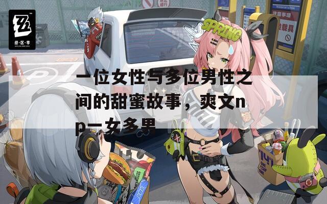 一位女性与多位男性之间的甜蜜故事，爽文np一女多男