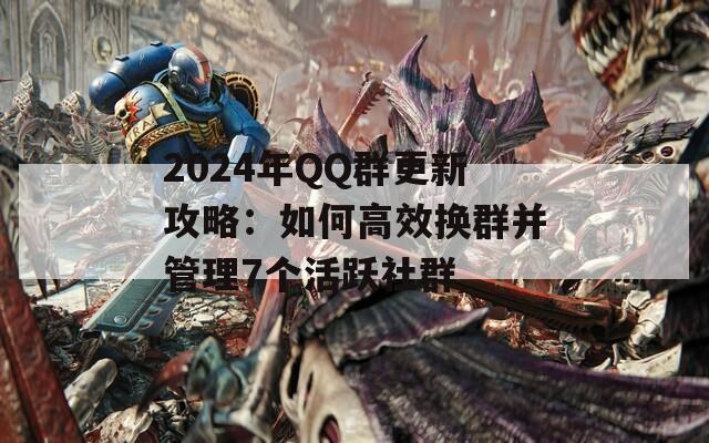 2024年QQ群更新攻略：如何高效换群并管理7个活跃社群