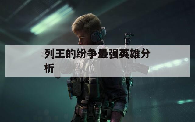 列王的纷争最强英雄分析