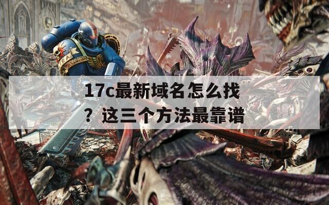 17c最新域名怎么找？这三个方法最靠谱