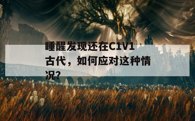 睡醒发现还在C1V1古代，如何应对这种情况？