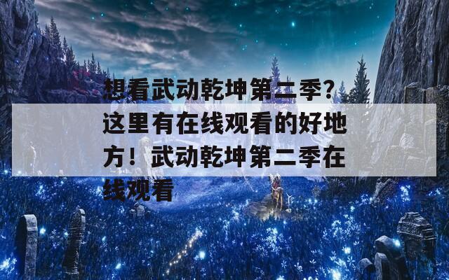 想看武动乾坤第二季？这里有在线观看的好地方！武动乾坤第二季在线观看
