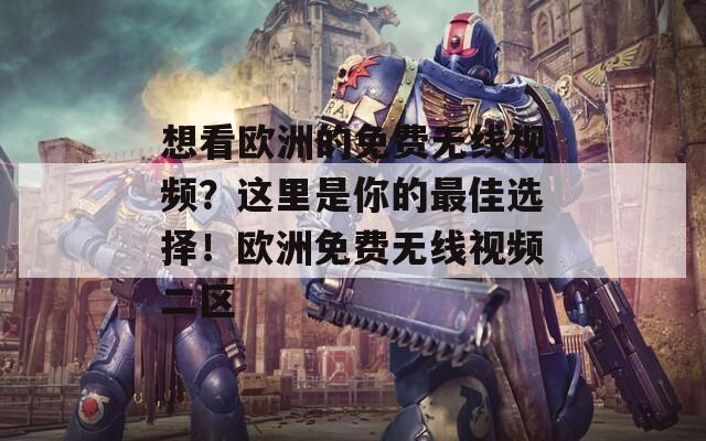 想看欧洲的免费无线视频？这里是你的最佳选择！欧洲免费无线视频二区