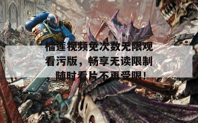 榴莲视频免次数无限观看污版，畅享无读限制，随时看片不再受限！
