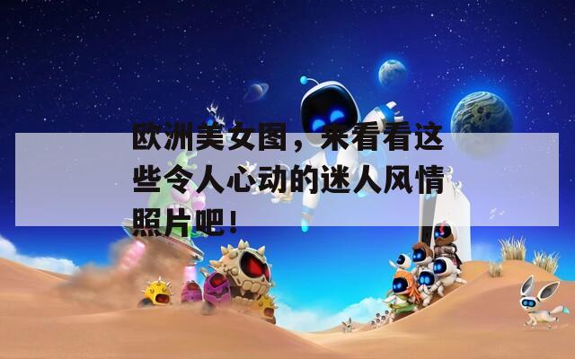 欧洲美女图，来看看这些令人心动的迷人风情照片吧！