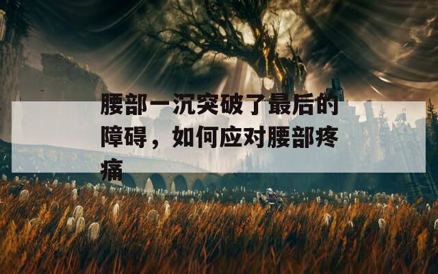 腰部一沉突破了最后的障碍，如何应对腰部疼痛