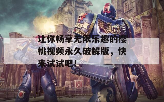 让你畅享无限乐趣的樱桃视频永久破解版，快来试试吧！