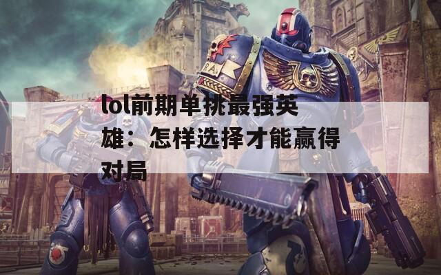 lol前期单挑最强英雄：怎样选择才能赢得对局