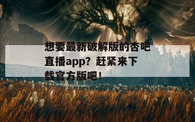想要最新破解版的杏吧直播app？赶紧来下载官方版吧！