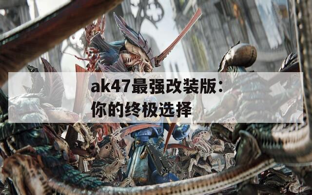 ak47最强改装版：你的终极选择