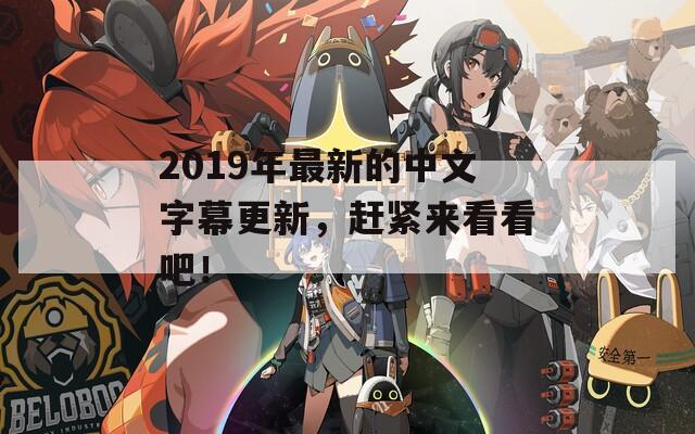 2019年最新的中文字幕更新，赶紧来看看吧！