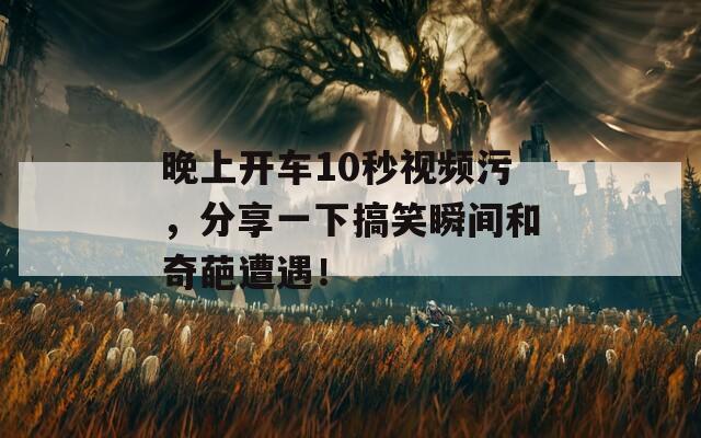 晚上开车10秒视频污，分享一下搞笑瞬间和奇葩遭遇！