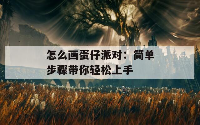 怎么画蛋仔派对：简单步骤带你轻松上手