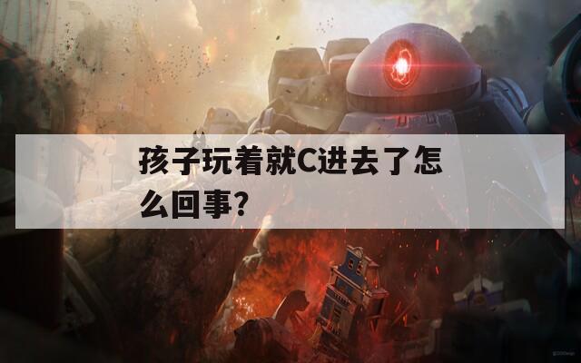 孩子玩着就C进去了怎么回事？