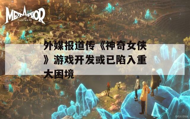 外媒报道传《神奇女侠》游戏开发或已陷入重大困境