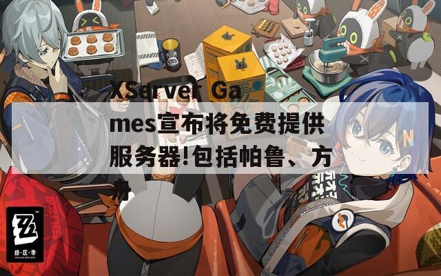 XServer Games宣布将免费提供服务器!包括帕鲁、方舟
