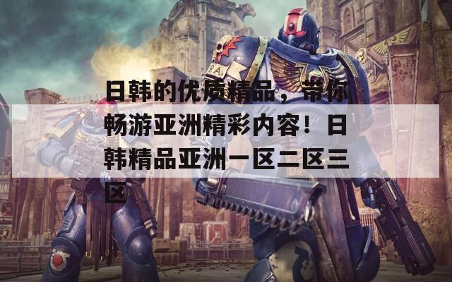 日韩的优质精品，带你畅游亚洲精彩内容！日韩精品亚洲一区二区三区