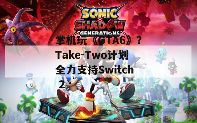 掌机玩《GTA6》？Take-Two计划全力支持Switch 2