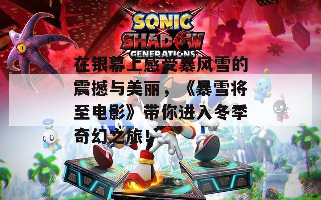 在银幕上感受暴风雪的震撼与美丽，《暴雪将至电影》带你进入冬季奇幻之旅！
