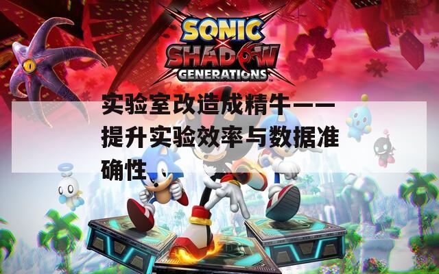 实验室改造成精牛——提升实验效率与数据准确性