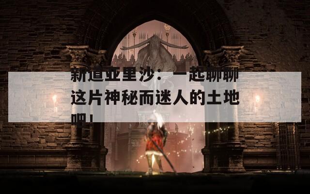 新道亚里沙：一起聊聊这片神秘而迷人的土地吧！